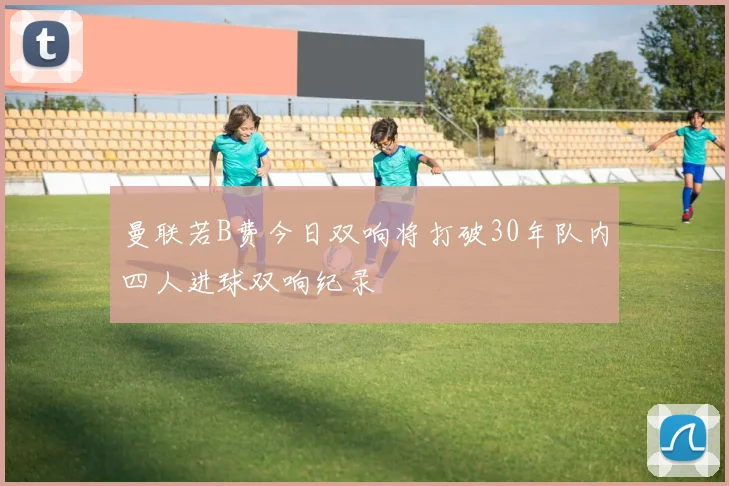 曼联若B费今日双响将打破30年队内四人进球双响纪录