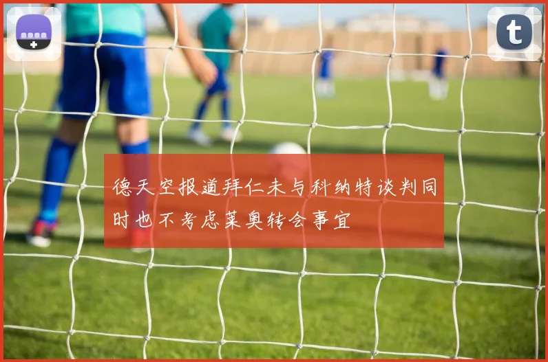 德天空报道拜仁未与科纳特谈判同时也不考虑莱奥转会事宜