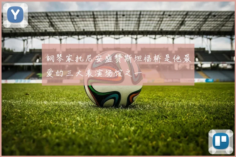 钢琴家托尼安盛赞斯坦福桥是他最爱的三大表演场馆之一