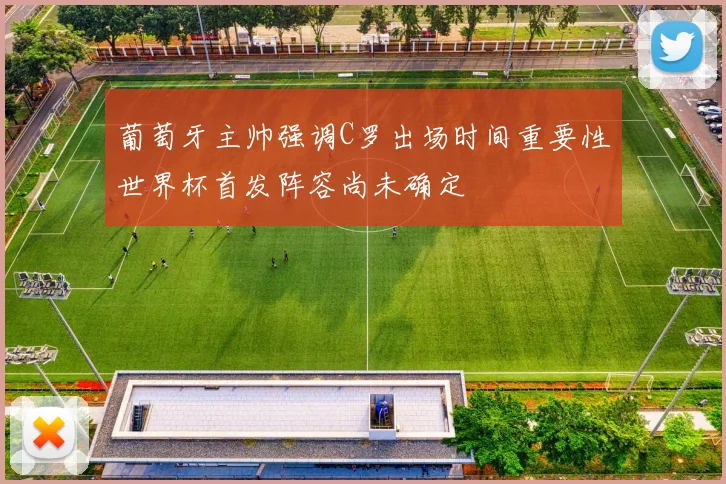 葡萄牙主帅强调C罗出场时间重要性世界杯首发阵容尚未确定