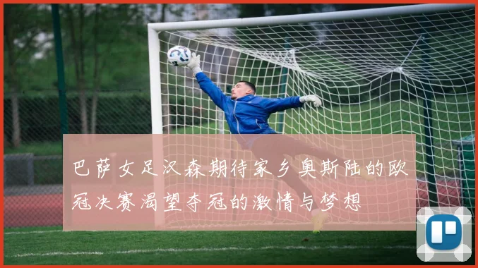 巴萨女足汉森期待家乡奥斯陆的欧冠决赛渴望夺冠的激情与梦想