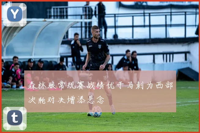 森林狼常规赛战绩优于马刺为西部次轮对决增添悬念