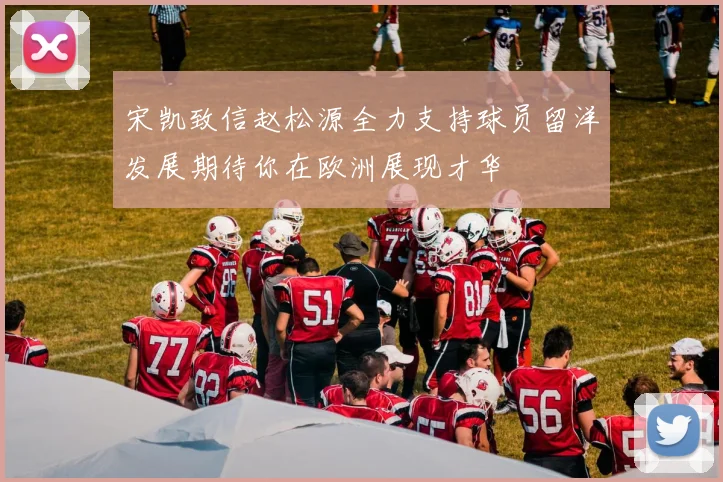 宋凯致信赵松源全力支持球员留洋发展期待你在欧洲展现才华
