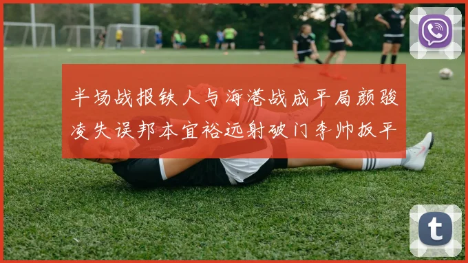 半场战报铁人与海港战成平局颜骏凌失误邦本宜裕远射破门李帅扳平