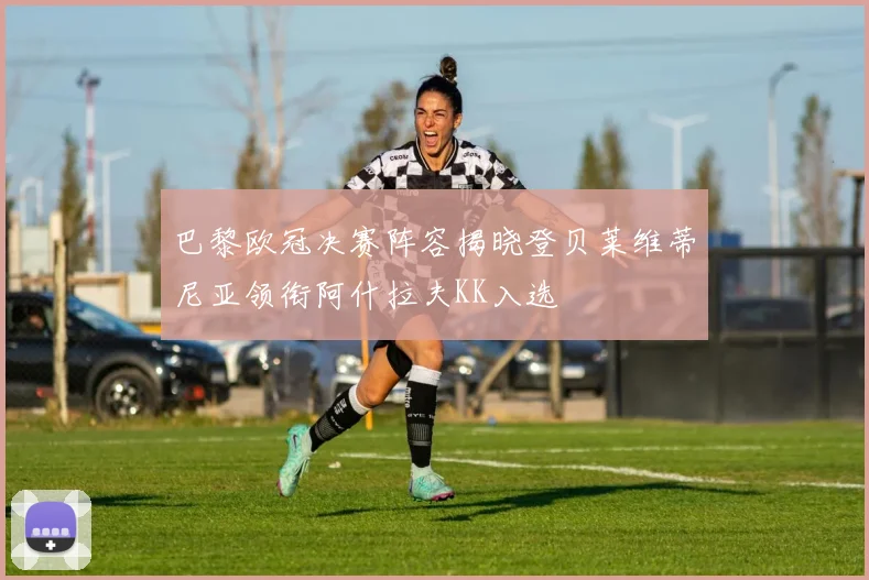 巴黎欧冠决赛阵容揭晓登贝莱维蒂尼亚领衔阿什拉夫KK入选